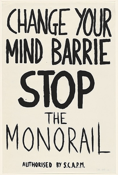 Artist: b'Scapm Supporters.' | Title: b'Change your mind Barrie, STOP the Monorail' | Date: 1986 | Technique: b'screenprint, printed in black ink, from one stencil' Artist: b'Scapm Supporters.' | Title: b'Change your mind Barrie, STOP the Monorail' | Date: 1986 | Technique: b'screenprint, printed in black ink, from one stencil'