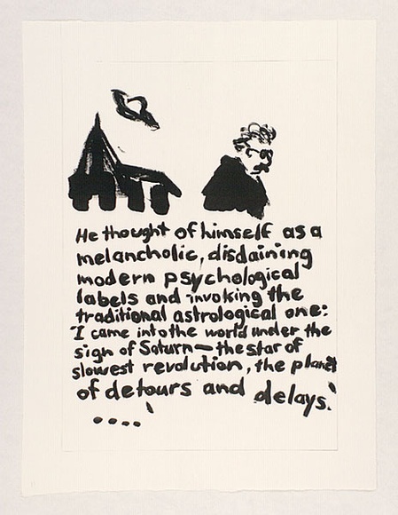 Artist: b'Heyes, Ken.' | Title: bHe thought of himself as a melancholic, disdaining modern psychological labels and invoking the traditional astrological one: 'I came into the world under the sign of Saturn-the star of slowest revolution, the planet of ...' | Date: 1984 | Technique: b'photocopy' Artist: b'Heyes, Ken.' | Title: bHe thought of himself as a melancholic, disdaining modern psychological labels and invoking the traditional astrological one: 'I came into the world under the sign of Saturn-the star of slowest revolution, the planet of ...' | Date: 1984 | Technique: b'photocopy'